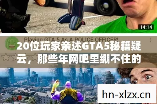 20位玩家亲述GTA5秘籍疑云，那些年网吧里绷不住的眼泪与狂笑