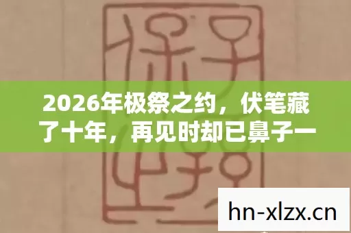 2026年极祭之约,伏笔藏了十年,再见时却已鼻子一酸 2026年极祭之约,伏笔藏了十年,再见时却已鼻子一酸