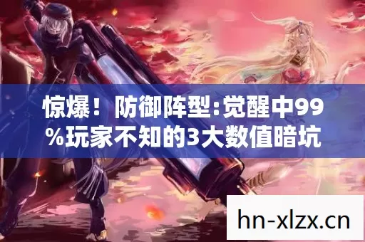 惊爆!防御阵型:觉醒中99%玩家不知的3大数值暗坑 惊爆!防御阵型:觉醒中99%玩家不知的3大数值暗坑