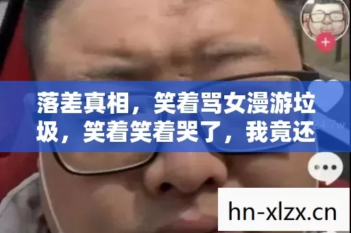落差真相,笑着骂女漫游垃圾,笑着笑着哭了,我竟还在等更新! 落差真相,笑着骂女漫游垃圾,笑着笑着哭了,我竟还在等更新!