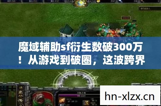魔域辅助sf衍生数破300万!从游戏到破圈,这波跨界意想不到! 魔域辅助sf衍生数破300万!从游戏到破圈,这波跨界意想不到!