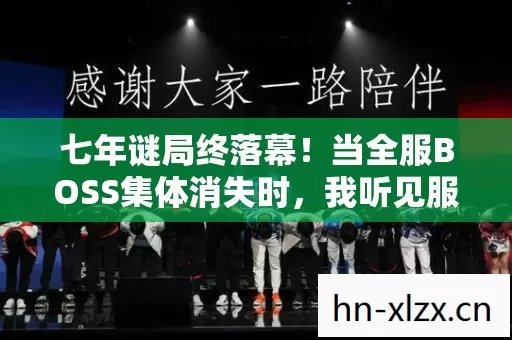 七年谜局终落幕!当全服BOSS集体消失时,我听见服务器在哭 七年谜局终落幕!当全服BOSS集体消失时,我听见服务器在哭