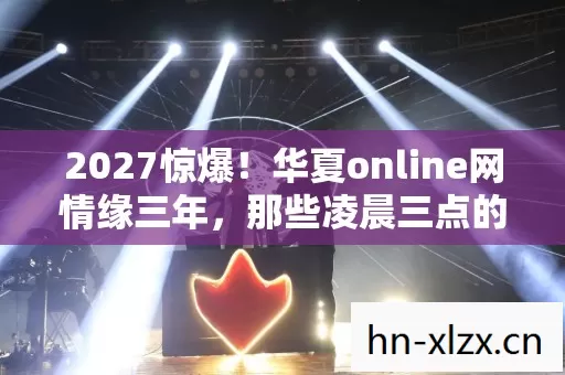 2027惊爆!华夏online网情缘三年,那些凌晨三点的等你让我鼻子一酸 2027惊爆!华夏online网情缘三年,那些凌晨三点的等你让我鼻子一酸