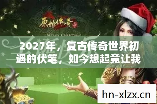 2027年,复古传奇世界初遇的伏笔,如今想起竟让我鼻子一酸 2027年,复古传奇世界初遇的伏笔,如今想起竟让我鼻子一酸