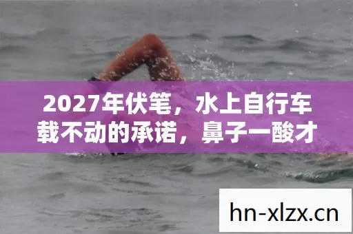 2027年伏笔,水上自行车载不动的承诺,鼻子一酸才懂是场梦 2027年伏笔,水上自行车载不动的承诺,鼻子一酸才懂是场梦