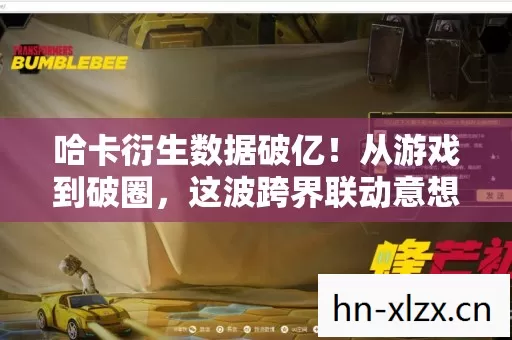 哈卡衍生数据破亿!从游戏到破圈,这波跨界联动意想不到! 哈卡衍生数据破亿!从游戏到破圈,这波跨界联动意想不到!