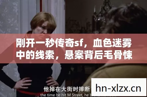 刚开一秒传奇sf,血色迷雾中的线索,悬案背后毛骨悚然的真相 刚开一秒传奇sf,血色迷雾中的线索,悬案背后毛骨悚然的真相