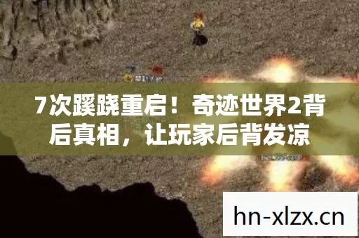 7次蹊跷重启!奇迹世界2背后真相,让玩家后背发凉 7次蹊跷重启!奇迹世界2背后真相,让玩家后背发凉