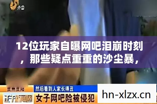 12位玩家自曝网吧泪崩时刻,那些疑点重重的沙尘暴,绷不住了! 12位玩家自曝网吧泪崩时刻,那些疑点重重的沙尘暴,绷不住了!