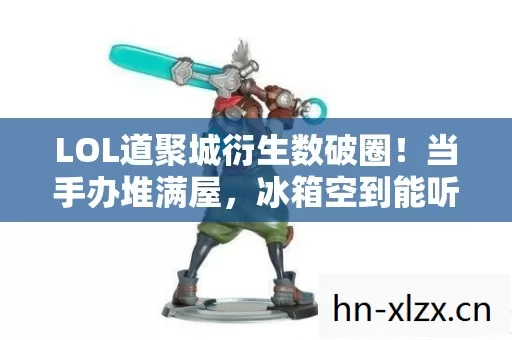 LOL道聚城衍生数破圈!当手办堆满屋,冰箱空到能听见回响的意想不到 LOL道聚城衍生数破圈!当手办堆满屋,冰箱空到能听见回响的意想不到