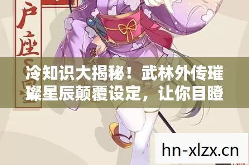 冷知识大揭秘!武林外传璀璨星辰颠覆设定,让你目瞪口呆! 冷知识大揭秘!武林外传璀璨星辰颠覆设定,让你目瞪口呆!