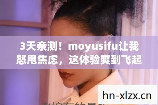 3天亲测!moyusifu让我怒甩焦虑,这体验爽到飞起! 3天亲测!moyusifu让我怒甩焦虑,这体验爽到飞起!