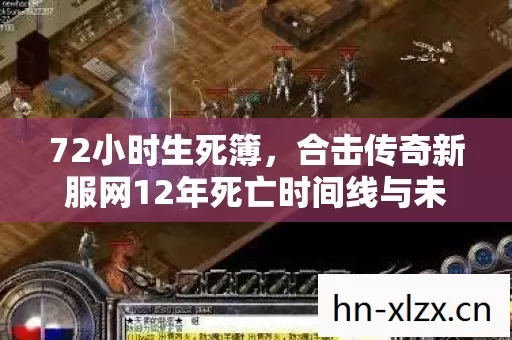 72小时生死簿,合击传奇新服网12年死亡时间线与未解之谜 72小时生死簿,合击传奇新服网12年死亡时间线与未解之谜