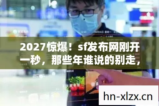 2027惊爆！sf发布网刚开一秒，那些年谁说的别走，让我鼻子一酸