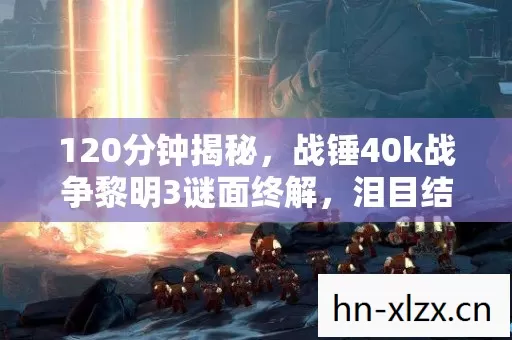 120分钟揭秘,战锤40k战争黎明3谜面终解,泪目结局震撼2026! 120分钟揭秘,战锤40k战争黎明3谜面终解,泪目结局震撼2026!