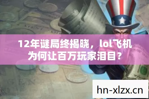 12年谜局终揭晓,lol飞机为何让百万玩家泪目? 12年谜局终揭晓,lol飞机为何让百万玩家泪目?