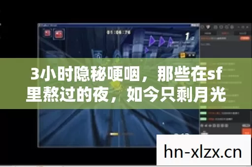 3小时隐秘哽咽,那些在sf里熬过的夜,如今只剩月光在键盘上生锈 3小时隐秘哽咽,那些在sf里熬过的夜,如今只剩月光在键盘上生锈