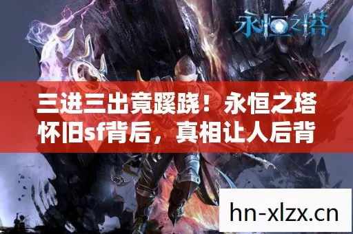 三进三出竟蹊跷!永恒之塔怀旧sf背后,真相让人后背发凉 三进三出竟蹊跷!永恒之塔怀旧sf背后,真相让人后背发凉
