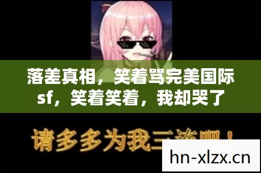 落差真相,笑着骂完美国际sf,笑着笑着,我却哭了 落差真相,笑着骂完美国际sf,笑着笑着,我却哭了