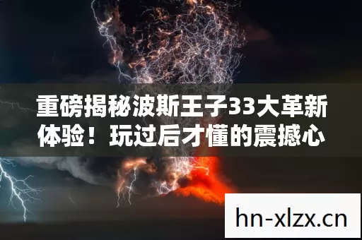 重磅揭秘波斯王子33大革新体验!玩过后才懂的震撼心得 重磅揭秘波斯王子33大革新体验!玩过后才懂的震撼心得