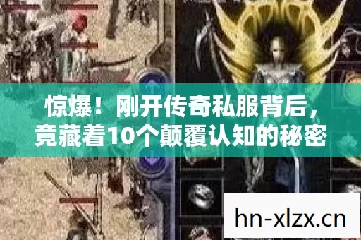 惊爆!刚开传奇私服背后,竟藏着10个颠覆认知的秘密! 惊爆!刚开传奇私服背后,竟藏着10个颠覆认知的秘密!