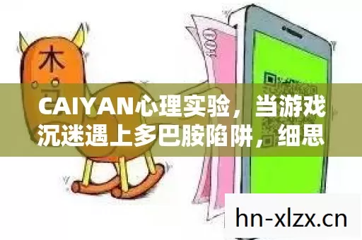 CAIYAN心理实验,当游戏沉迷遇上多巴胺陷阱,细思极恐的神经操控 CAIYAN心理实验,当游戏沉迷遇上多巴胺陷阱,细思极恐的神经操控