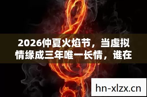 2026仲夏火焰节，当虚拟情缘成三年唯一长情，谁在等谁？