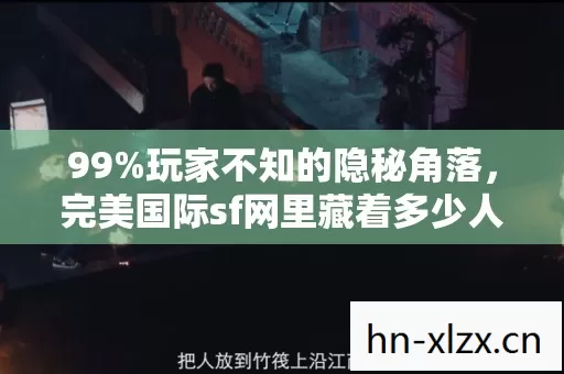 99%玩家不知的隐秘角落,完美国际sf网里藏着多少人的深夜叹息? 99%玩家不知的隐秘角落,完美国际sf网里藏着多少人的深夜叹息?