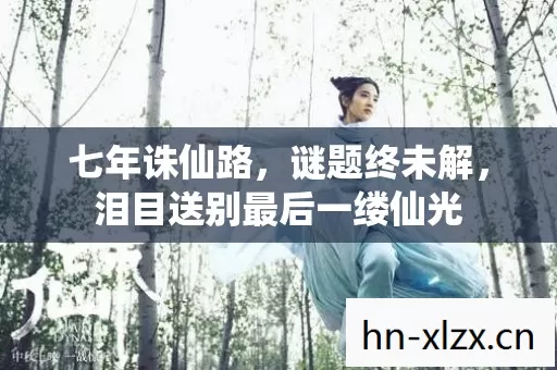 七年诛仙路,谜题终未解,泪目送别最后一缕仙光 七年诛仙路,谜题终未解,泪目送别最后一缕仙光