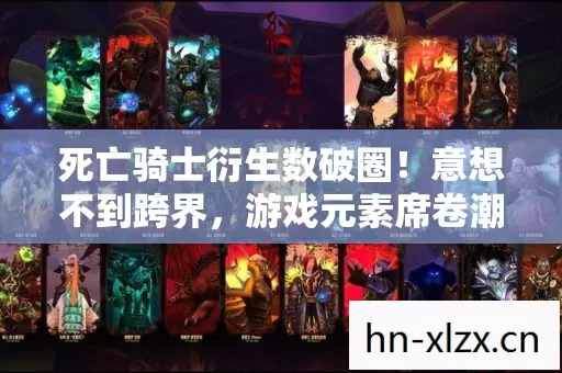 死亡骑士衍生数破圈!意想不到跨界,游戏元素席卷潮流新宇宙 死亡骑士衍生数破圈!意想不到跨界,游戏元素席卷潮流新宇宙