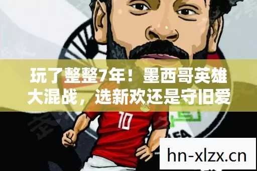 玩了整整7年!墨西哥英雄大混战,选新欢还是守旧爱?纠结! 玩了整整7年!墨西哥英雄大混战,选新欢还是守旧爱?纠结!