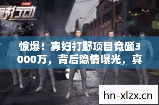 惊爆!寡妇打野项目竟砸3000万,背后隐情曝光,真让人吓一跳! 惊爆!寡妇打野项目竟砸3000万,背后隐情曝光,真让人吓一跳!