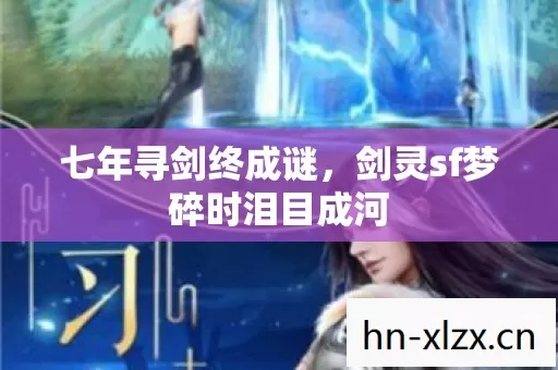 七年寻剑终成谜,剑灵sf梦碎时泪目成河 七年寻剑终成谜,剑灵sf梦碎时泪目成河