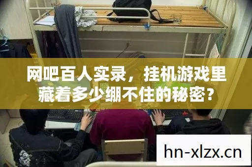 网吧百人实录,挂机游戏里藏着多少绷不住的秘密? 网吧百人实录,挂机游戏里藏着多少绷不住的秘密?