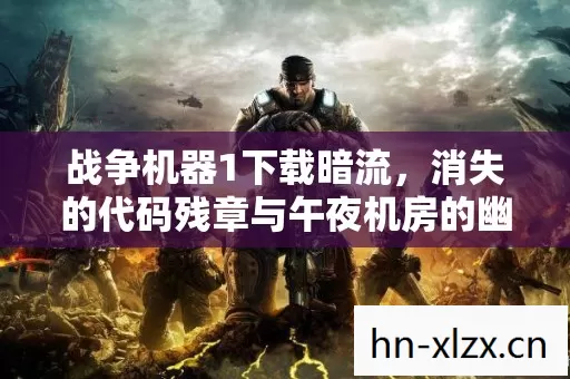 战争机器1下载暗流,消失的代码残章与午夜机房的幽灵指令 战争机器1下载暗流,消失的代码残章与午夜机房的幽灵指令