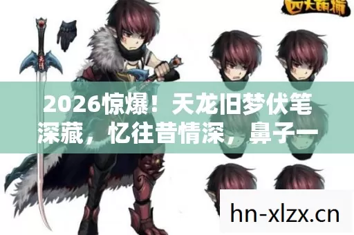 2026惊爆!天龙旧梦伏笔深藏,忆往昔情深,鼻子一酸泪满裳 2026惊爆!天龙旧梦伏笔深藏,忆往昔情深,鼻子一酸泪满裳