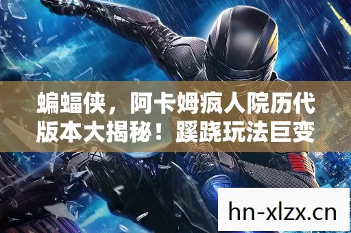 蝙蝠侠,阿卡姆疯人院历代版本大揭秘!蹊跷玩法巨变令人惊! 蝙蝠侠,阿卡姆疯人院历代版本大揭秘!蹊跷玩法巨变令人惊!