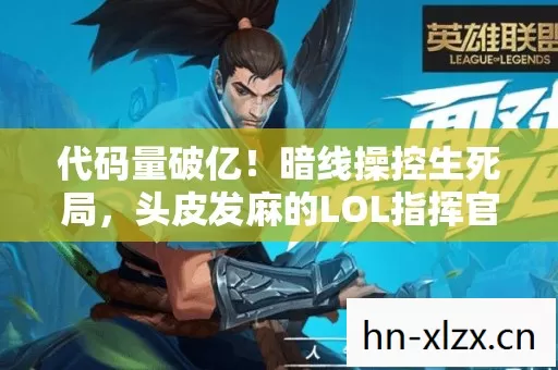 代码量破亿!暗线操控生死局,头皮发麻的LOL指挥官竟是社恐? 代码量破亿!暗线操控生死局,头皮发麻的LOL指挥官竟是社恐?