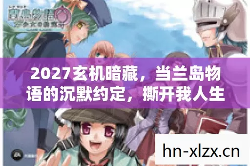 2027玄机暗藏,当兰岛物语的沉默约定,撕开我人生的选择裂缝 2027玄机暗藏,当兰岛物语的沉默约定,撕开我人生的选择裂缝