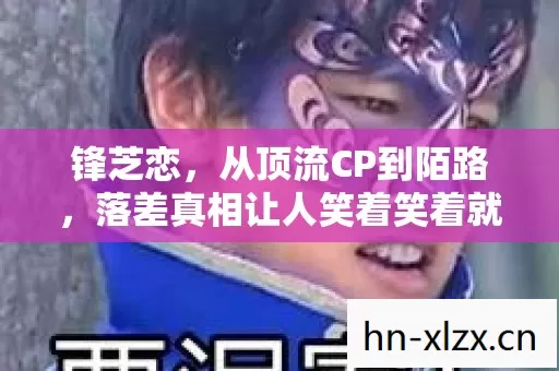 锋芝恋,从顶流CP到陌路,落差真相让人笑着笑着就哭了 锋芝恋,从顶流CP到陌路,落差真相让人笑着笑着就哭了