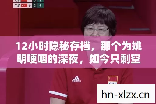 12小时隐秘存档,那个为姚明哽咽的深夜,如今只剩空荡的加载界面 12小时隐秘存档,那个为姚明哽咽的深夜,如今只剩空荡的加载界面