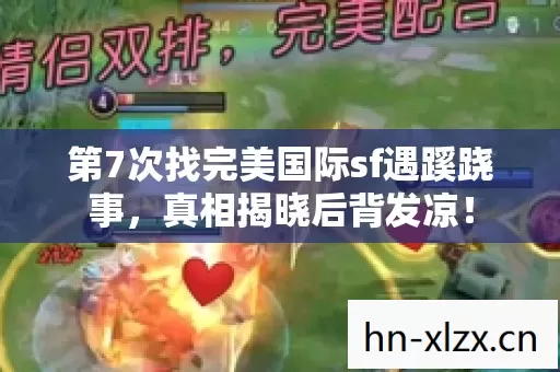 第7次找完美国际sf遇蹊跷事,真相揭晓后背发凉! 第7次找完美国际sf遇蹊跷事,真相揭晓后背发凉!