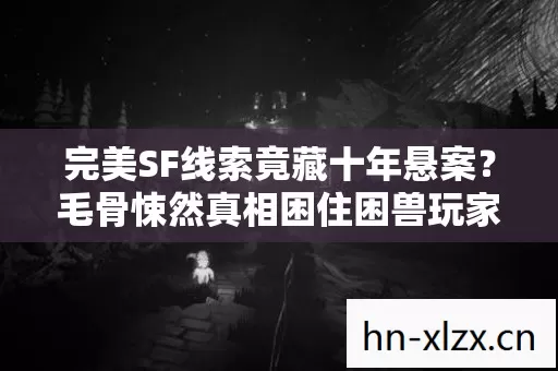 完美SF线索竟藏十年悬案?毛骨悚然真相困住困兽玩家 完美SF线索竟藏十年悬案?毛骨悚然真相困住困兽玩家