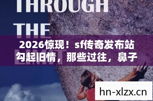 2026惊现!sf传奇发布站勾起旧情,那些过往,鼻子一酸涌上心头 2026惊现!sf传奇发布站勾起旧情,那些过往,鼻子一酸涌上心头