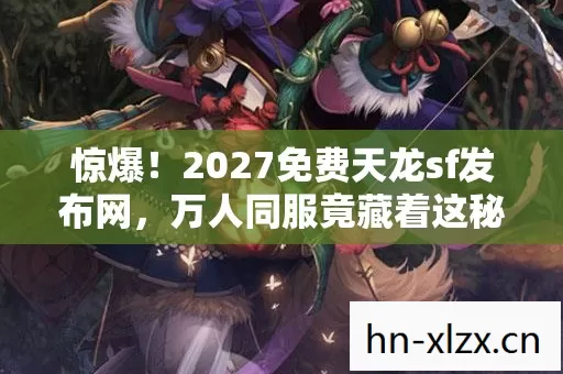 惊爆!2027免费天龙sf发布网,万人同服竟藏着这秘密? 惊爆!2027免费天龙sf发布网,万人同服竟藏着这秘密?