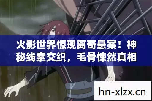火影世界惊现离奇悬案！神秘线索交织，毛骨悚然真相待揭