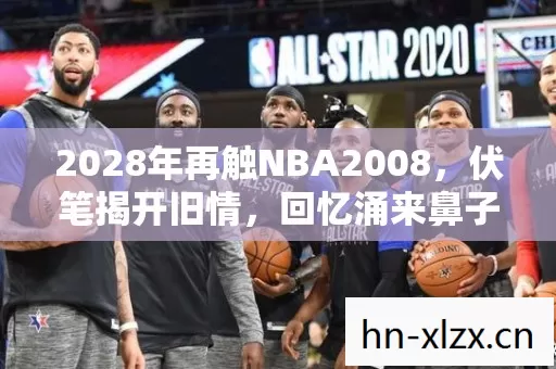2028年再触NBA2008,伏笔揭开旧情,回忆涌来鼻子一酸 2028年再触NBA2008,伏笔揭开旧情,回忆涌来鼻子一酸