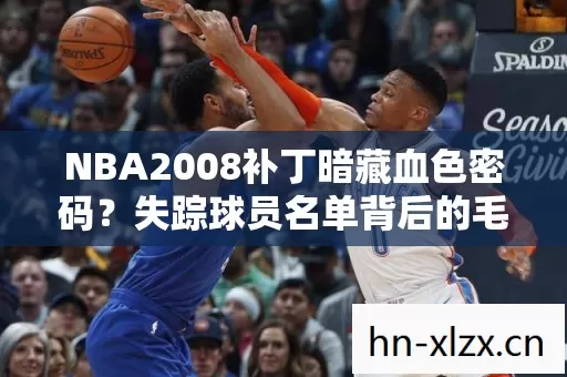 NBA2008补丁暗藏血色密码?失踪球员名单背后的毛骨悚然悬案 NBA2008补丁暗藏血色密码?失踪球员名单背后的毛骨悚然悬案
