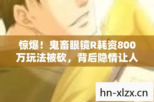 惊爆!鬼畜眼镜R耗资800万玩法被砍,背后隐情让人吓一跳! 惊爆!鬼畜眼镜R耗资800万玩法被砍,背后隐情让人吓一跳!