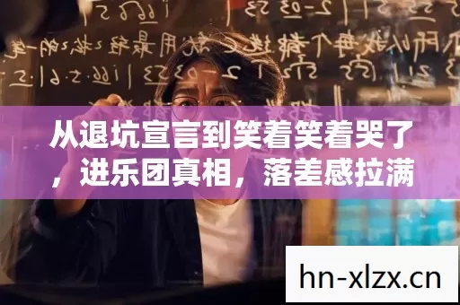 从退坑宣言到笑着笑着哭了,进乐团真相,落差感拉满! 从退坑宣言到笑着笑着哭了,进乐团真相,落差感拉满!